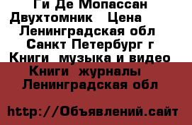 Ги Де Мопассан. Двухтомник › Цена ­ 60 - Ленинградская обл., Санкт-Петербург г. Книги, музыка и видео » Книги, журналы   . Ленинградская обл.